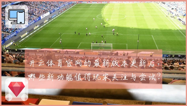 开云体育官网的最新版本更新后，哪些新功能值得玩家关注与尝试？
