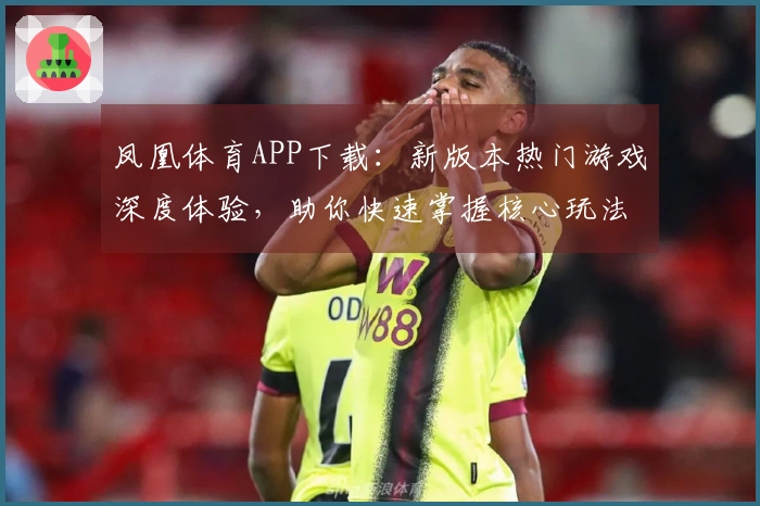 凤凰体育APP下载：新版本热门游戏深度体验，助你快速掌握核心玩法技巧