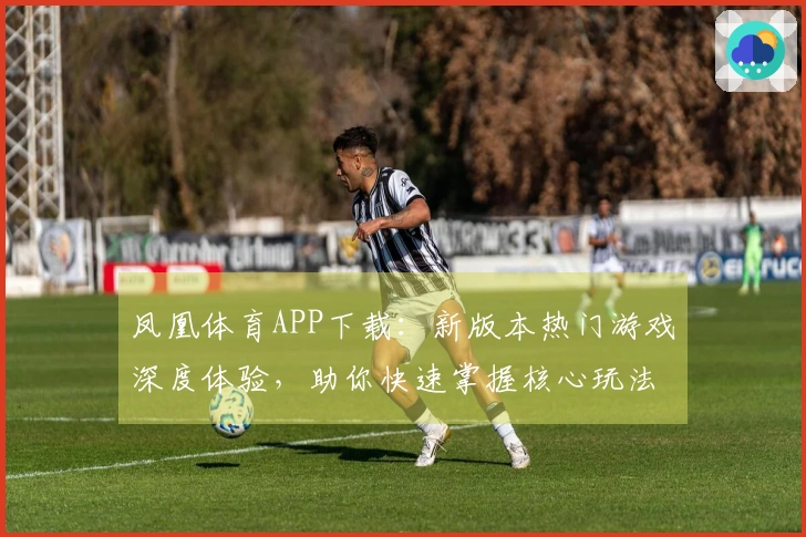 凤凰体育APP下载：新版本热门游戏深度体验，助你快速掌握核心玩法技巧