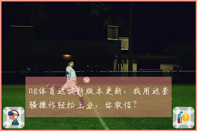 ng体育这波新版本更新，我用这套骚操作轻松上分，你敢信？