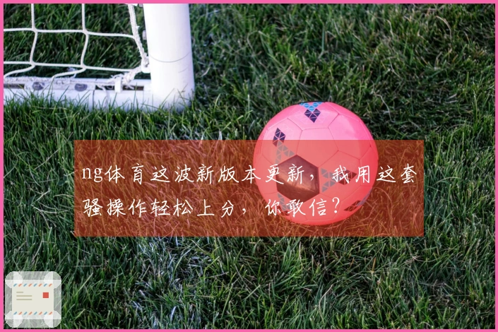 ng体育这波新版本更新，我用这套骚操作轻松上分，你敢信？