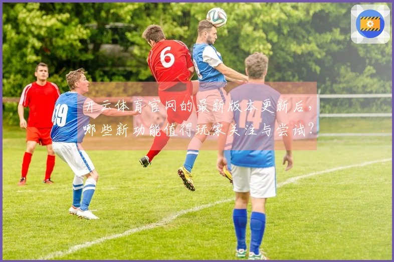 开云体育官网的最新版本更新后，哪些新功能值得玩家关注与尝试？